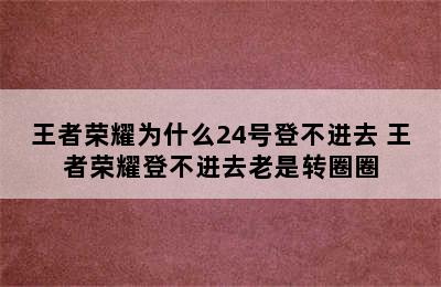 王者荣耀为什么24号登不进去 王者荣耀登不进去老是转圈圈